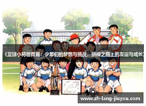 《足球小将世青篇：少年们的梦想与挑战，拼搏之路上的友谊与成长》