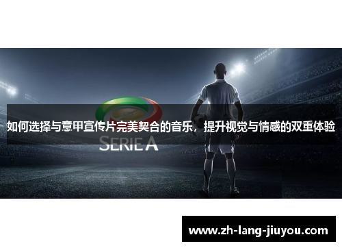 如何选择与意甲宣传片完美契合的音乐，提升视觉与情感的双重体验