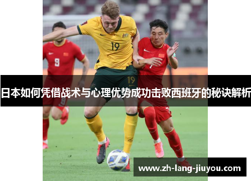 日本如何凭借战术与心理优势成功击败西班牙的秘诀解析