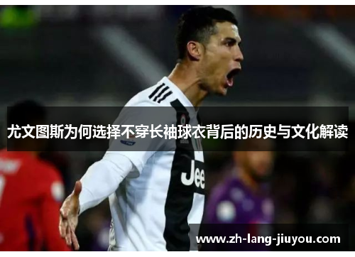 尤文图斯为何选择不穿长袖球衣背后的历史与文化解读