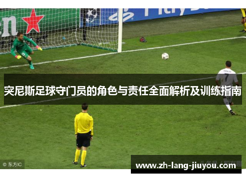 突尼斯足球守门员的角色与责任全面解析及训练指南
