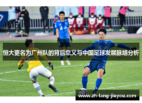 恒大更名为广州队的背后意义与中国足球发展脉络分析