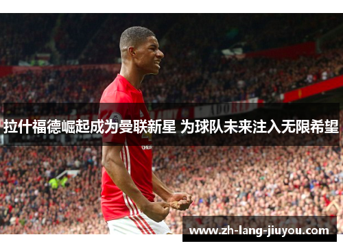拉什福德崛起成为曼联新星 为球队未来注入无限希望