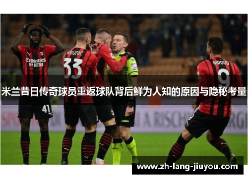 米兰昔日传奇球员重返球队背后鲜为人知的原因与隐秘考量