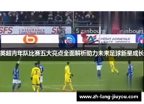 英超青年队比赛五大亮点全面解析助力未来足球新星成长