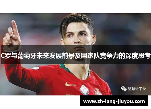 C罗与葡萄牙未来发展前景及国家队竞争力的深度思考