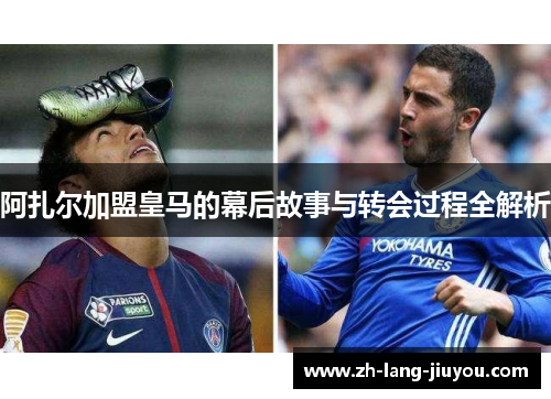 阿扎尔加盟皇马的幕后故事与转会过程全解析