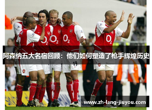 阿森纳五大名宿回顾：他们如何塑造了枪手辉煌历史