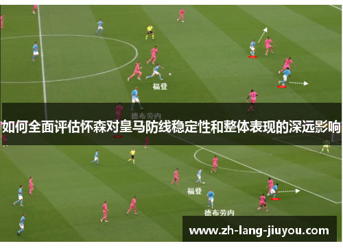如何全面评估怀森对皇马防线稳定性和整体表现的深远影响