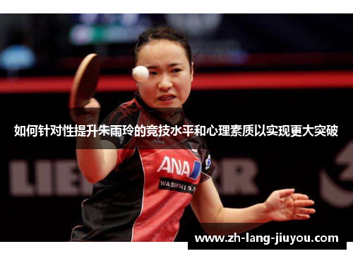如何针对性提升朱雨玲的竞技水平和心理素质以实现更大突破
