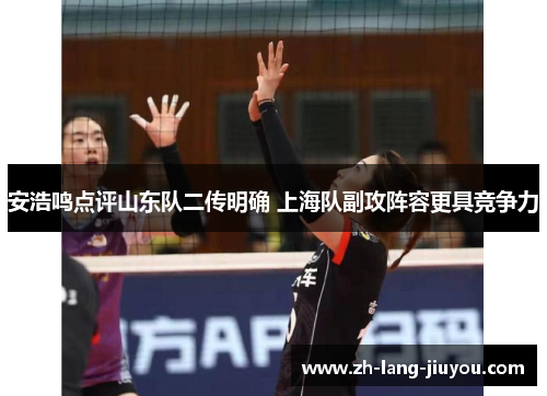 安浩鸣点评山东队二传明确 上海队副攻阵容更具竞争力