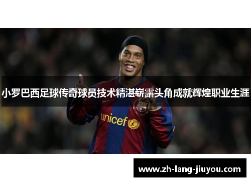 小罗巴西足球传奇球员技术精湛崭露头角成就辉煌职业生涯