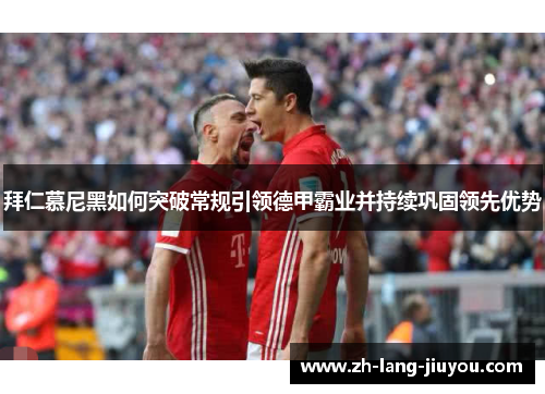拜仁慕尼黑如何突破常规引领德甲霸业并持续巩固领先优势