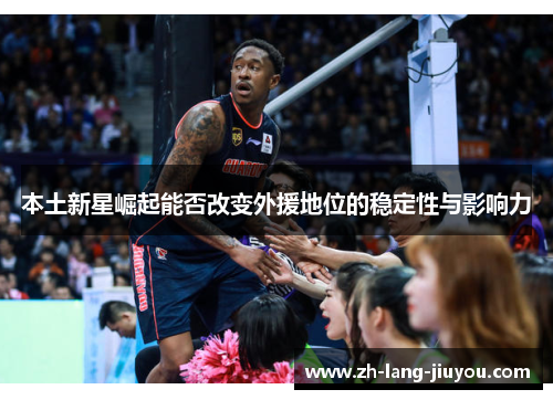 本土新星崛起能否改变外援地位的稳定性与影响力