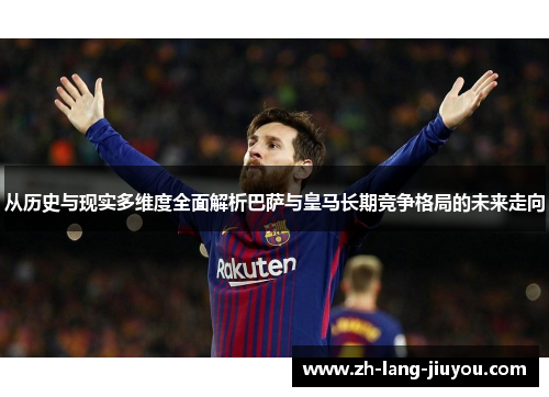 从历史与现实多维度全面解析巴萨与皇马长期竞争格局的未来走向