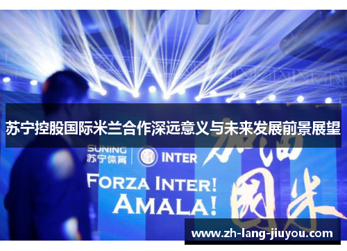 苏宁控股国际米兰合作深远意义与未来发展前景展望