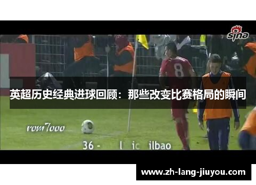 英超历史经典进球回顾：那些改变比赛格局的瞬间