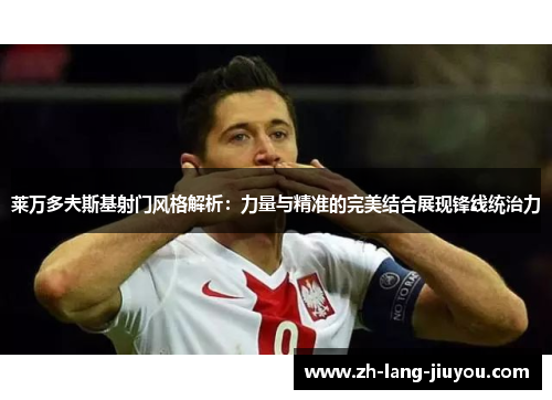 莱万多夫斯基射门风格解析：力量与精准的完美结合展现锋线统治力