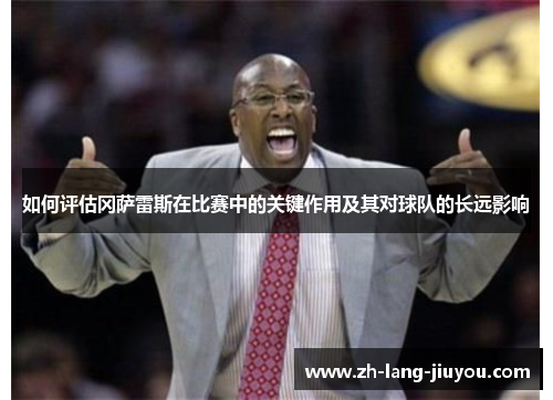 如何评估冈萨雷斯在比赛中的关键作用及其对球队的长远影响