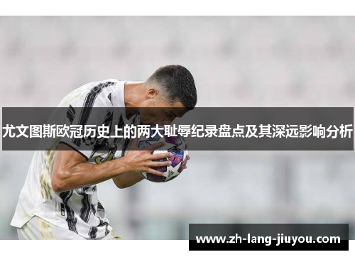 尤文图斯欧冠历史上的两大耻辱纪录盘点及其深远影响分析