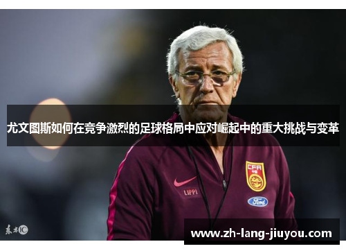尤文图斯如何在竞争激烈的足球格局中应对崛起中的重大挑战与变革