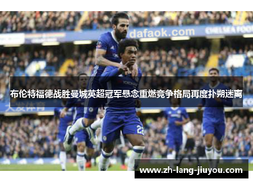 布伦特福德战胜曼城英超冠军悬念重燃竞争格局再度扑朔迷离