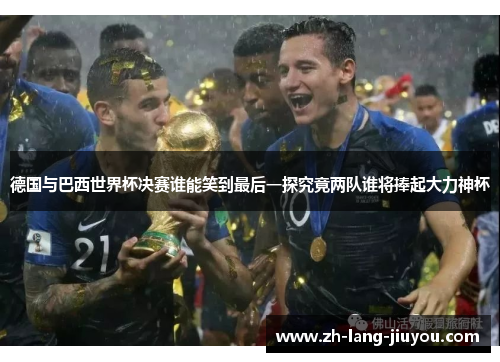 德国与巴西世界杯决赛谁能笑到最后一探究竟两队谁将捧起大力神杯