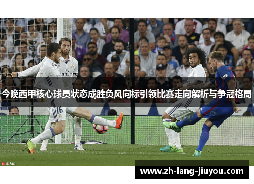 今晚西甲核心球员状态成胜负风向标引领比赛走向解析与争冠格局
