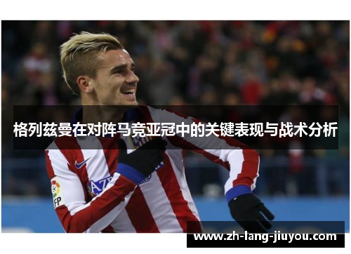 格列兹曼在对阵马竞亚冠中的关键表现与战术分析