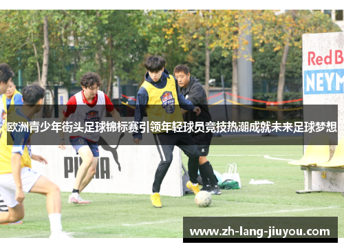 欧洲青少年街头足球锦标赛引领年轻球员竞技热潮成就未来足球梦想