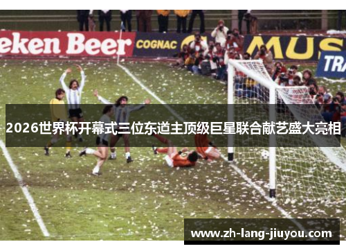 2026世界杯开幕式三位东道主顶级巨星联合献艺盛大亮相