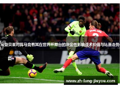 从登贝莱对阵马竞看其在世界杯舞台的决定性影响战术价值与比赛走势