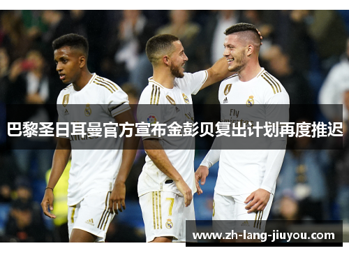 巴黎圣日耳曼官方宣布金彭贝复出计划再度推迟