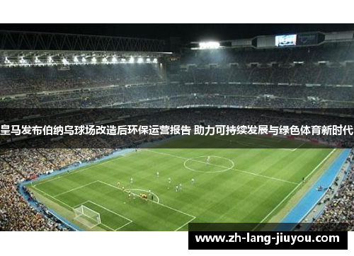 皇马发布伯纳乌球场改造后环保运营报告 助力可持续发展与绿色体育新时代 皇马发布伯纳乌球场改造后环保运营报告 助力可持续发展与绿色体育新时代