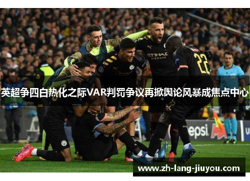英超争四白热化之际VAR判罚争议再掀舆论风暴成焦点中心